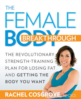 The Female Body Breakthrough : The Revolutionary Strength-Training Plan for Losing Fat and Getting the Body You Want