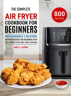 The Complete Air Fryer Cookbook For Beginners : 800 Affordable and Delicious Air Fryer Recipes for Beginners with Tips & Tricks to Fry, Grill, Roast, and Bake