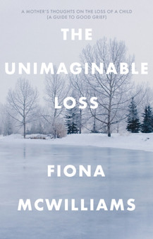 The Unimaginable Loss : A Mother's Thoughts on the Loss of a Child - A Guide to Good Grief
