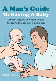 A Man's Guide to Having a Baby : Everything a New Dad Needs to Know to Care for a Newborn