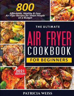 The Ultimate Air Fryer Cookbook for Beginners : 800 Affordable, Healthy and Easy Air Fryer Recipes for Smart People on a Budget