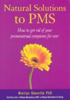Natural Solutions to PMS : How to Get Rid of Your Premenstrual Symptoms for Ever
