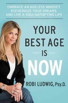 Your Best Age Is Now : Embrace an Ageless Mindset, Reenergize Your Dreams, and Live a Soul-Satisfying Life