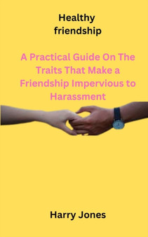 Healthy friendship : A Practical Guide On The Traits That Make a Friendship Impervious to Harassment