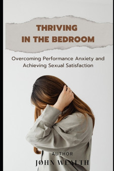 Thriving in the Bedroom : Overcoming Performance Anxiety and Achieving Sexual Satisfaction