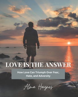 Love Is the Answer : How Love Can Triumph Over Fear, Hate, and Adversity