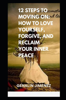 12 Steps to Moving On : How to Love Yourself, Forgive, and Reclaim Your Inner Peace