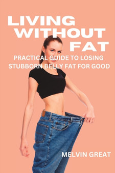 Living Without Fat : A practical Guide to Losing Stubborn Belly Fat for Good