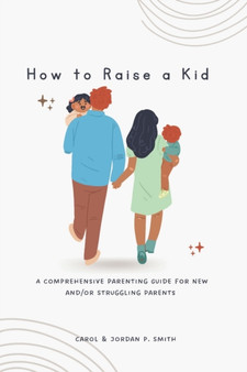 How to Raise a Kid : A Comprehensive Parenting Guide for New and/or Struggling Parents