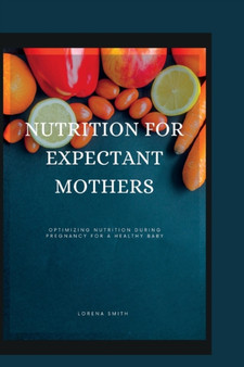 Nutrition for Expectant Mothers : Optimizing Nutrition During Pregnancy for a Healthy Baby