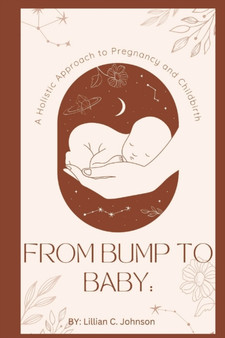 From Bump to Baby : A Holistic Approach to Pregnancy and Childbirth