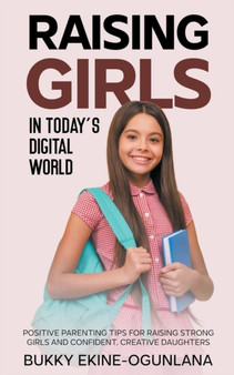 Raising Girls in Today's Digital World : Positive Parenting Tips for Raising Strong Girls and Confident, Creative Daughters : 1