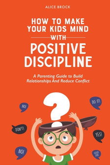 How to Make Your Kids Mind With Positive Discipline : A Parenting Guide to Build Relationships And Reduce Conflict