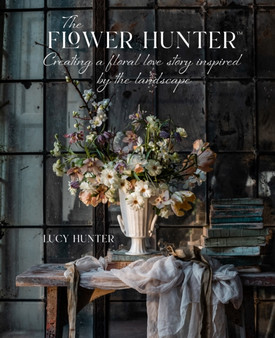 The Flower Hunter: Creating a Floral Love Story Inspired by the Landscape by Lucy Hunter - Hardback