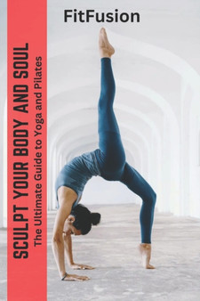 Sculpt your Body and Soul : The Ultimate Guide to Yoga and Pilates