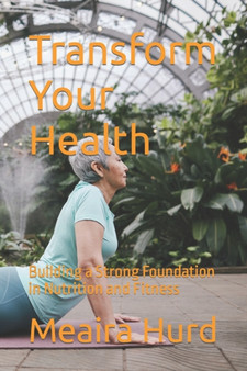 Transform Your Health : Building a Strong Foundation in Nutrition and Fitness