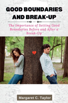 Good Boundaries and Break-Up : The Importance of Setting Good Boundaries Before and After a Break-Up