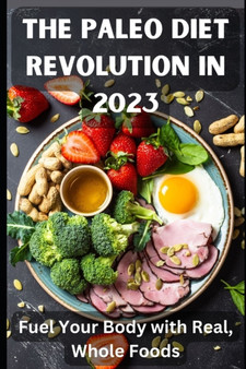 The Paleo Diet Revolution in 2023 : Fuel Your Body with Real, Whole Foods