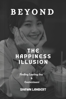 Beyond the Happiness Illusion : Finding Lasting Joy & Contentment