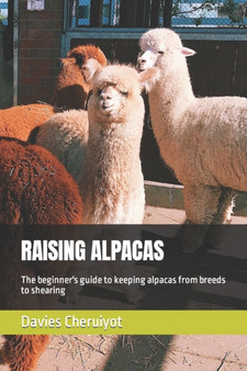 Raising Alpacas : The beginner's guide to keeping alpacas from breeds to shearing