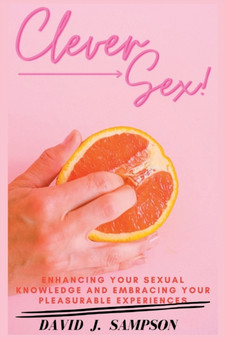Clever Sex : Enhancing Your Sexual Knowledge and Embracing Your Pleasurable Experiences