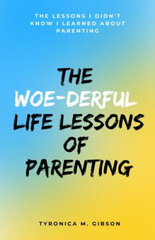 The Woe-derful Life Lessons of Parenting : The Lessons I Didn't Know I learned About Parenting