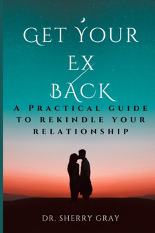 Get Your Ex Back : A Practical Guide To Rekindle Your Relationship