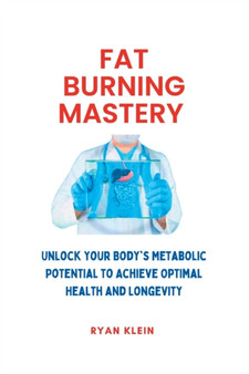 Fat Burning Mastery : Unlock Your Body's Metabolic Potential To Achieve Optimal Health And Longevity