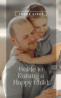 Guide to Raising a Happy Child : 33 Tips for Child Development and a Healthy Upbringing