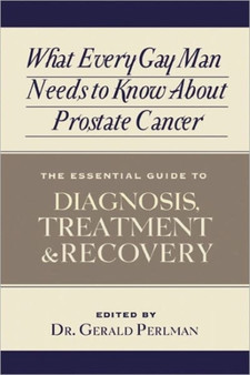 What Every Gay Man Needs to Know About Prostate Cancer : The Essential Guide to Diagnosis, Treatment, and Recovery What Every Gay Man Needs to Know About Prostate Cancer : The Essential Guide to Diagnosis, Treatment, and Recovery