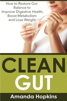 Clean Gut : How to Restore Gut Balance to Improve Digestive Health, Boost Metabolism and Lose Weight