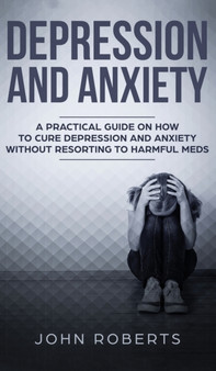 Depression and Anxiety : A Practical Guide on How to Cure Depression and Anxiety Without Resorting to Harmful Meds