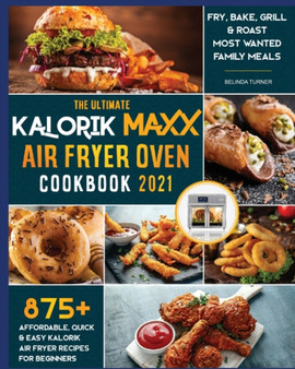 The Ultimate Kalorik Maxx Air Fryer Oven Cookbook 2021 : Fry, Bake, Grill & Roast Most Wanted Family Meals