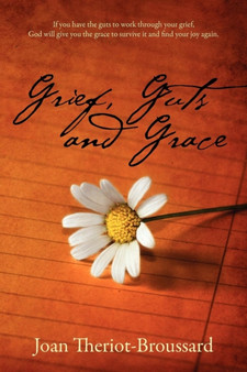 Grief, Guts and Grace : If You Have the Guts to Work Through Your Grief, God Will Give You the Grace to Survive It and Find Your Joy Again.