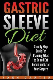 Gastric Sleeve Diet : Step By Step Guide For Planning What to Do and Eat Before and After Your Surgery
