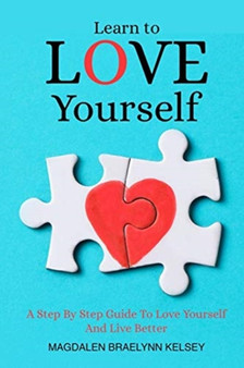Learn to Love Yourself : A Step By Step Guide To Love Yourself And Live Better