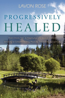 Progressively Healed : From Chronic Pain, to Fibromyalgia and Multiple Chemical Sensitivity, to Complete Healing--Physically, Emotionally, an