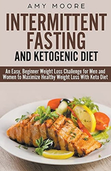 Ketogenic Diet and Intermittent Fasting : An Easy, Beginner Weight Loss Challenge for Men and Women to Maximize Healthy Weight Loss With Keto