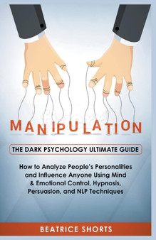 Manipulation : The Dark Psychology Ultimate Guide - How to Analyze People's Personalities and Influence Anyone Using Mind & Emotional Control, Hypnosis, Persuasion, and NLP Techniques