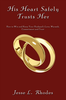 His Heart Safely Trusts Her : How to Win and Keep Your Husband's Love, Warmth, Commitment and Trust