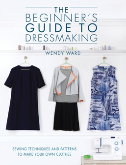 The Beginners Guide to Dressmaking : Sewing Techniques and Patterns to Make Your Own Clothes by Wendy Ward - Paperback