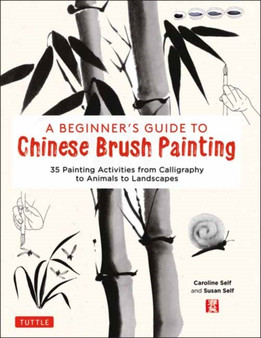 A Beginner's Guide to Chinese Brush Painting : 35 Painting Activities from Calligraphy to Animals to Landscapes by Caroline Self - Hardback