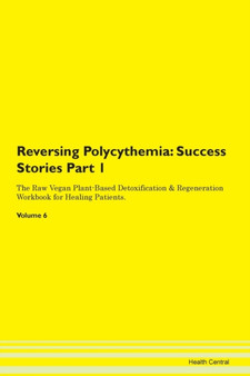 Reversing Polycythemia : Success Stories Part 1 The Raw Vegan Plant-Based Detoxification & Regeneration Workbook for Healing Patients.Volume 6