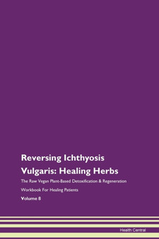Reversing Ichthyosis Vulgaris : Healing Herbs The Raw Vegan Plant-Based Detoxification & Regeneration Workbook For Healing Patients Volume 8