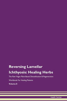 Reversing Lamellar Ichthyosis : Healing Herbs The Raw Vegan Plant-Based Detoxification & Regeneration Workbook For Healing Patients Volume 8