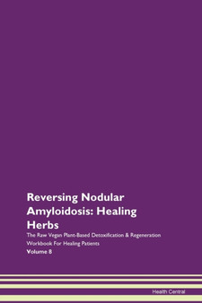 Reversing Nodular Amyloidosis : Healing Herbs The Raw Vegan Plant-Based Detoxification & Regeneration Workbook For Healing Patients Volume 8
