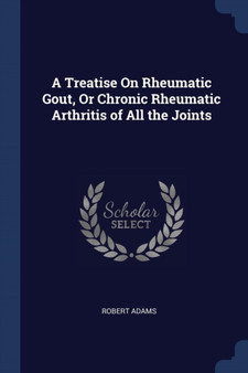 A Treatise On Rheumatic Gout, Or Chronic Rheumatic Arthritis of All the Joints