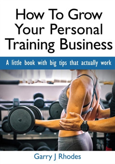 How to Grow Your Personal Training Business : A Little Book with Big Tips That Actually Work