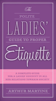 The Polite Ladies' Guide to Proper Etiquette : A Complete Guide for a Lady?s Conduct in All Her Relations Towards Society