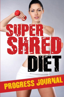 Super Shred Diet Progress Journal : Track Your Progress: A Must Have If You Are on the Super Shred Diet